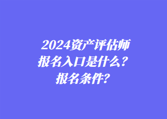 2024资产评估师报名入口是什么?报名条件? 2024资产评估师报名入口是什么?报名条件?