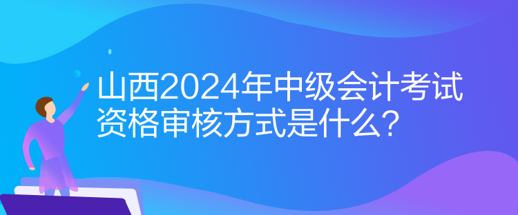 山西2024年中级会计考试资格审核方式是什么？