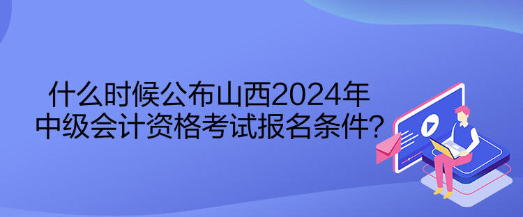 什么时候公布山西2024年中级会计资格考试报名条件? 什么时候公布山西2024年中级会计资格考试报名条件?