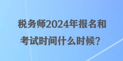 税务师2024年报名和考试时间什么时候? 税务师2024年报名和考试时间什么时候?