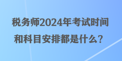 税务师2024年考试时间和科目安排都是什么? 税务师2024年考试时间和科目安排都是什么?