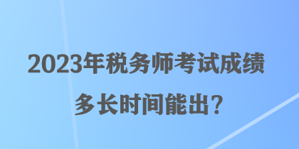 2023年税务师考试成绩多长时间能出? 2023年税务师考试成绩多长时间能出?