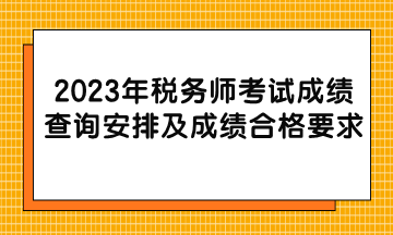 2023年税务师考试成绩查询安排及成绩合格要求 2023年税务师考试成绩查询安排及成绩合格要求