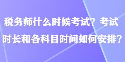 税务师什么时候考试?考试时长和各科目时间如何安排? 税务师什么时候考试?考试时长和各科目时间如何安排?