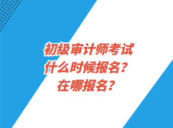 初级审计师考试什么时候报名?在哪报名? 初级审计师考试什么时候报名?在哪报名?