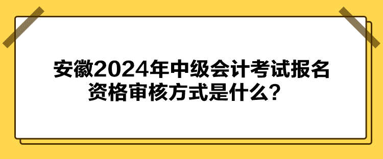 安徽2024年中级会计考试报名资格审核方式是什么？