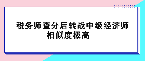 税务师查分后转战中级经济师 相似度极高! 税务师查分后转战中级经济师 相似度极高!