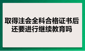 取得注会全科合格证书后还要进行继续教育吗