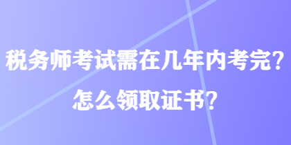 税务师考试需在几年内考完?怎么领取证书? 税务师考试需在几年内考完?怎么领取证书?