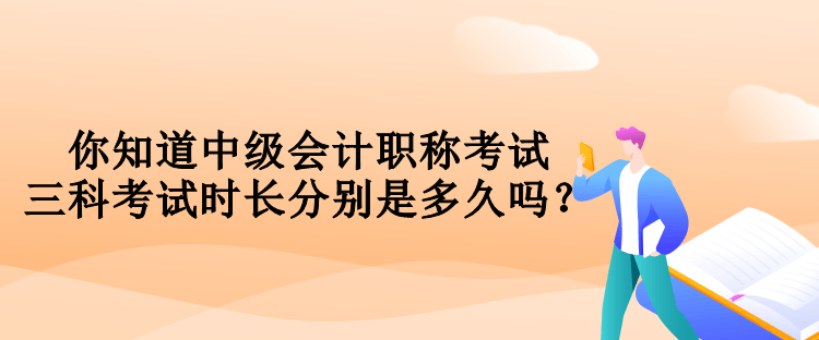 你知道中级会计职称考试三科考试时长分别是多久吗? 你知道中级会计职称考试三科考试时长分别是多久吗?