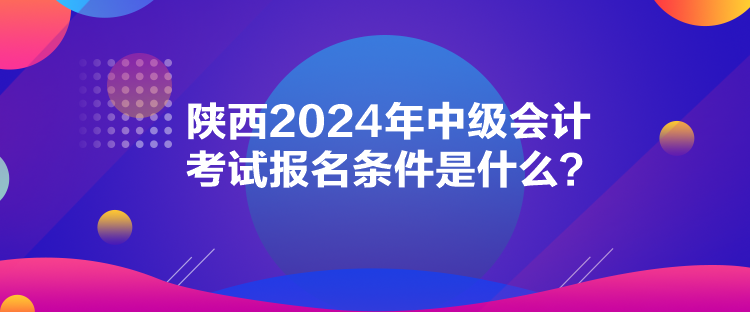 陕西2024年中级会计考试报名条件是什么? 陕西2024年中级会计考试报名条件是什么?