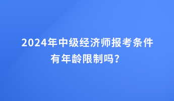 2024年中级经济师报考条件有年龄限制吗？