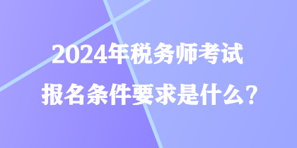 2024年税务师考试报名条件要求是什么? 2024年税务师考试报名条件要求是什么?