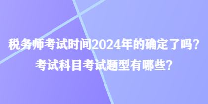 税务师考试时间2024年的确定了吗?考试科目考试题型有哪些? 税务师考试时间2024年的确定了吗?考试科目考试题型有哪些?