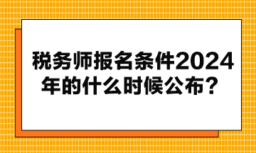 税务师报名条件2024年的什么时候公布? 税务师报名条件2024年的什么时候公布?