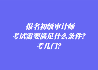 报名初级审计师考试需要满足什么条件?考几门? 报名初级审计师考试需要满足什么条件?考几门?