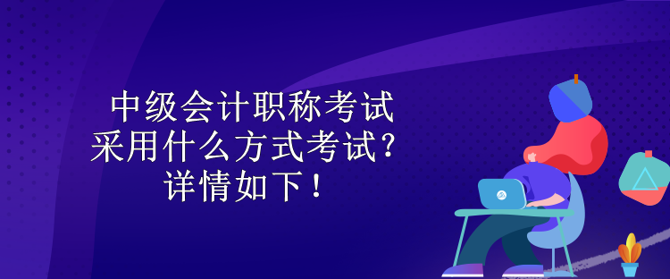 中级会计职称考试采用什么方式考试?详情如下! 中级会计职称考试采用什么方式考试?详情如下!