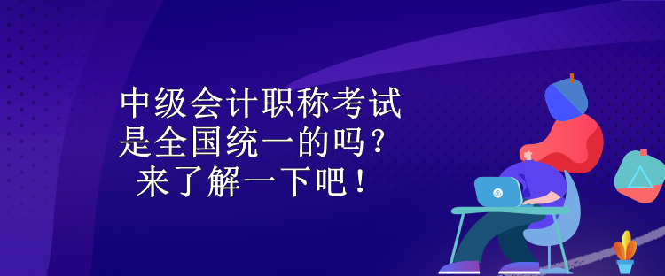 中级会计职称考试是全国统一的吗?来了解一下吧! 中级会计职称考试是全国统一的吗?来了解一下吧!