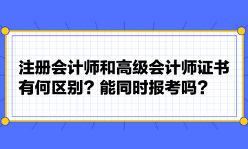 注册会计师和高级会计师证书有何区别？能同时报考吗？