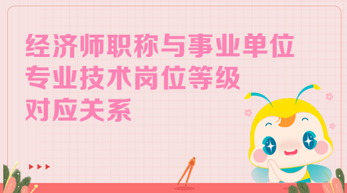经济师职称与事业单位专业技术岗位等级对应关系 经济师职称与事业单位专业技术岗位等级对应关系