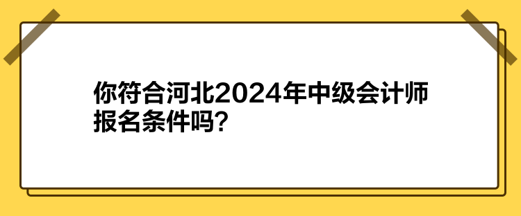 你符合河北2024年中级会计师报名条件吗？