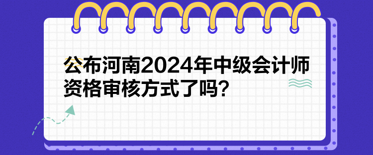 公布河南2024年中级会计师资格审核方式了吗？