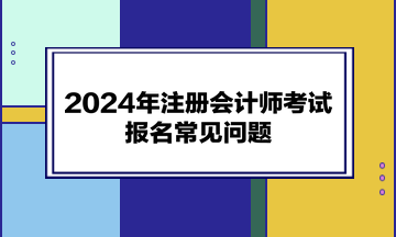 2024年注册会计师考试报名常见问题