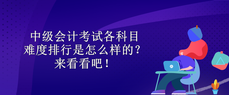 中级会计考试各科目难度排行是怎么样的?来看看吧! 中级会计考试各科目难度排行是怎么样的?来看看吧!