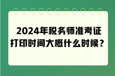 2024年税务师准考证打印时间大概什么时候？
