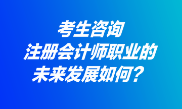 考生咨询:注册会计师职业的未来发展如何? 考生咨询:注册会计师职业的未来发展如何?