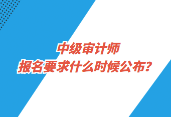中级审计师报名要求什么时候公布? 中级审计师报名要求什么时候公布?