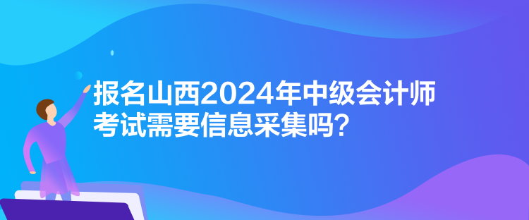 报名山西2024年中级会计师考试需要信息采集吗? 报名山西2024年中级会计师考试需要信息采集吗?