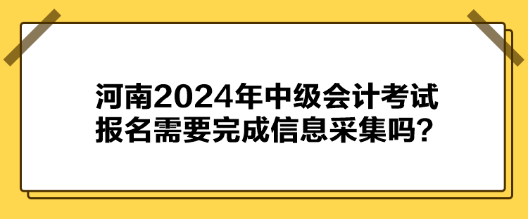 河南2024年中级会计考试报名需要完成信息采集吗? 河南2024年中级会计考试报名需要完成信息采集吗?