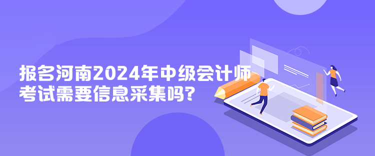 报名河南2024年中级会计师考试需要信息采集吗? 报名河南2024年中级会计师考试需要信息采集吗?