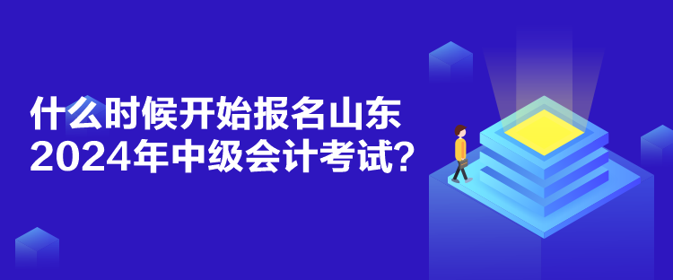 什么时候开始报名山东2024年中级会计考试？