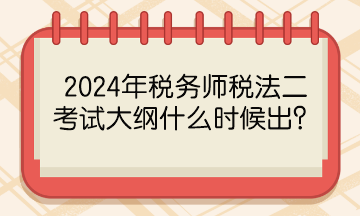 2024年税务师税法二考试大纲什么时候出? 2024年税务师税法二考试大纲什么时候出?