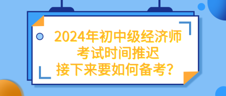 2024年初中级经济师考试推迟 接下来要如何备考? 2024年初中级经济师考试推迟 接下来要如何备考?