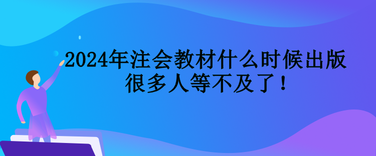 2024年注会教材什么时候出版 很多人等不及了! 2024年注会教材什么时候出版 很多人等不及了!