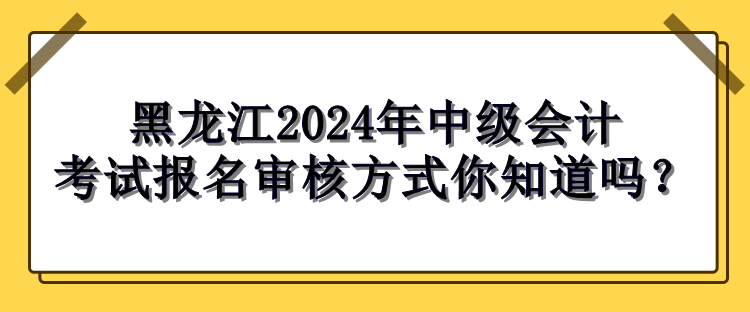 黑龙江2024年中级会计考试报名审核方式 黑龙江2024年中级会计考试报名审核方式