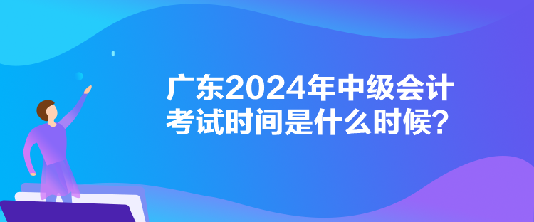 广东2024年中级会计考试时间是什么时候? 广东2024年中级会计考试时间是什么时候?