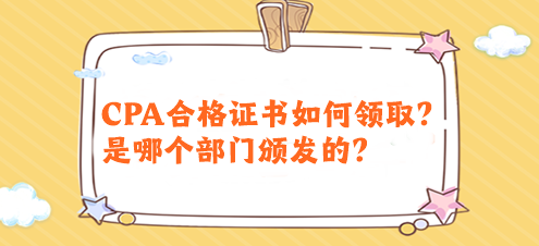 CPA合格证书如何领取?是哪个部门颁发的? CPA合格证书如何领取?是哪个部门颁发的?