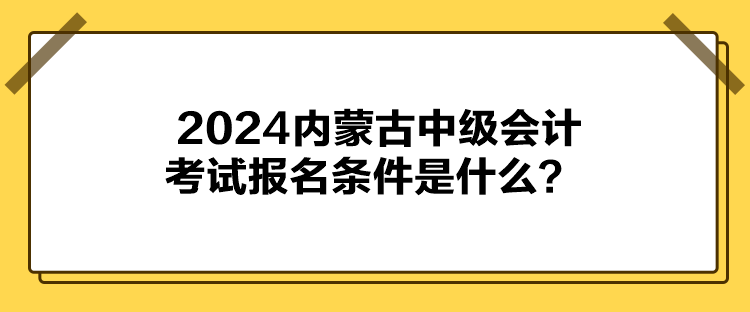 2024内蒙古中级会计考试报名条件是什么? 2024内蒙古中级会计考试报名条件是什么?