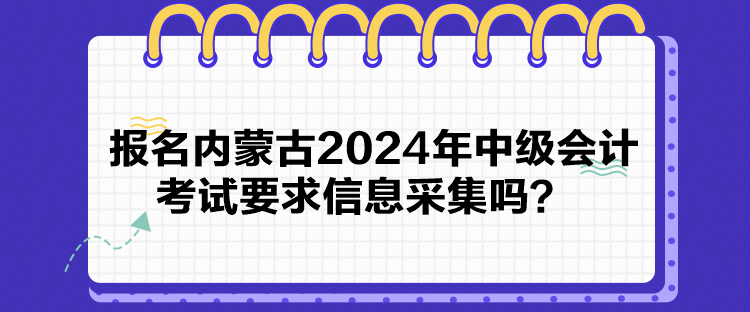 报名内蒙古2024年中级会计考试要求信息采集吗? 报名内蒙古2024年中级会计考试要求信息采集吗?