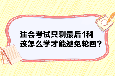 注会考试只剩最后1科 该怎么学才能避免轮回? 注会考试只剩最后1科 该怎么学才能避免轮回?