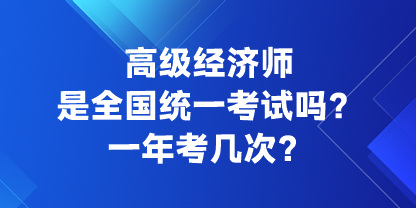 高级经济师是全国统一考试吗?一年考几次? 高级经济师是全国统一考试吗?一年考几次?