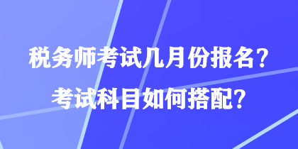 税务师考试几月份报名？考试科目如何搭配？