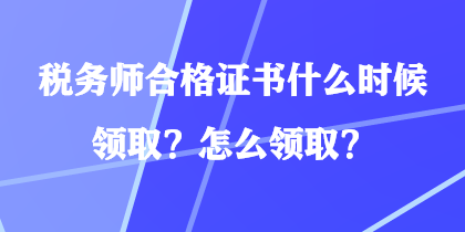 税务师合格证书什么时候领取?怎么领取? 税务师合格证书什么时候领取?怎么领取?
