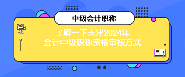 了解一下天津2024年会计中级职称资格审核方式 了解一下天津2024年会计中级职称资格审核方式