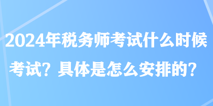 2024年税务师考试什么时候考试？具体是怎么安排的？
