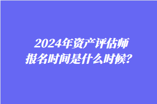 2024年资产评估师报名时间是什么时候？